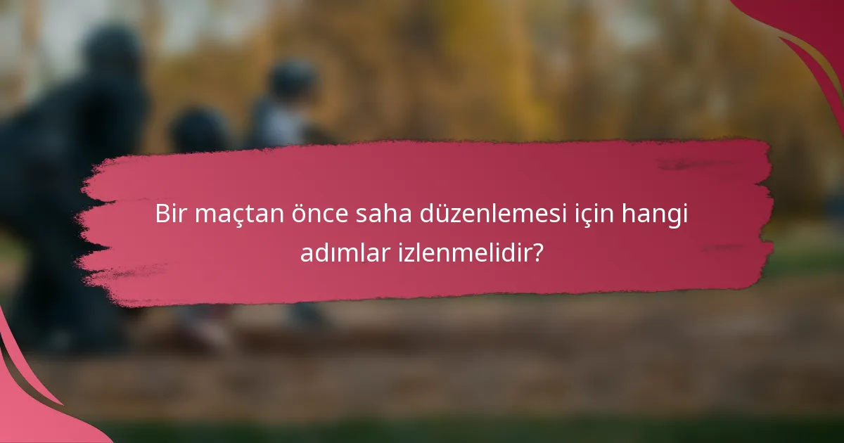 Bir maçtan önce saha düzenlemesi için hangi adımlar izlenmelidir?