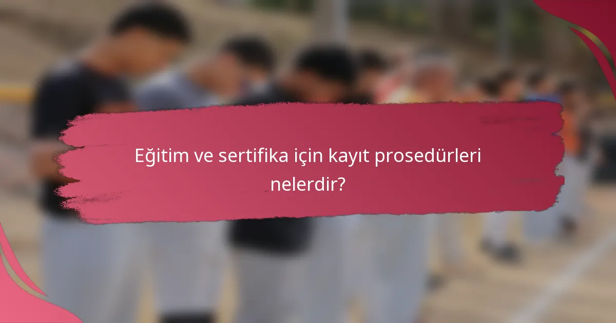 Eğitim ve sertifika için kayıt prosedürleri nelerdir?