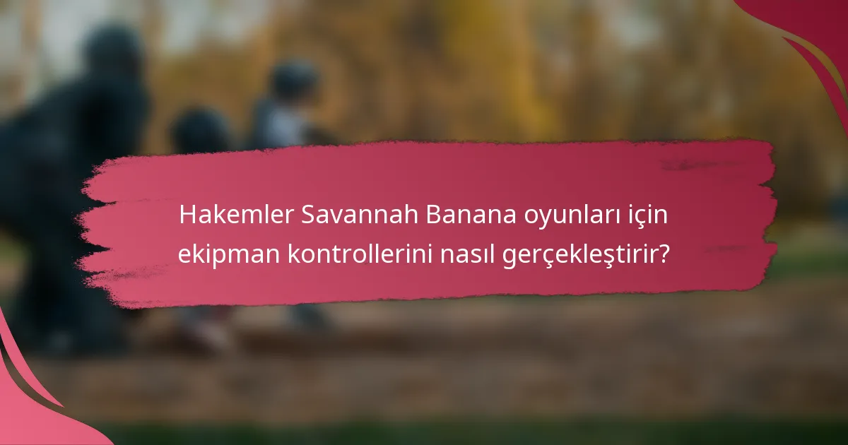 Hakemler Savannah Banana oyunları için ekipman kontrollerini nasıl gerçekleştirir?