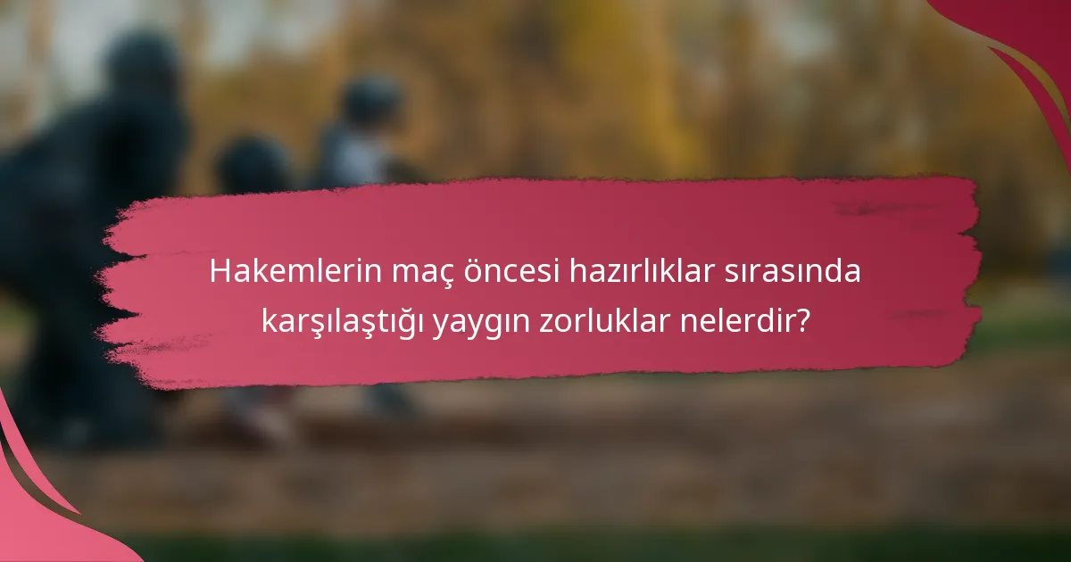Hakemlerin maç öncesi hazırlıklar sırasında karşılaştığı yaygın zorluklar nelerdir?