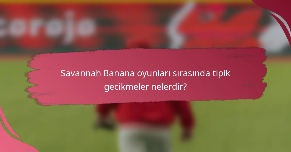 Savannah Banana oyunları sırasında tipik gecikmeler nelerdir?