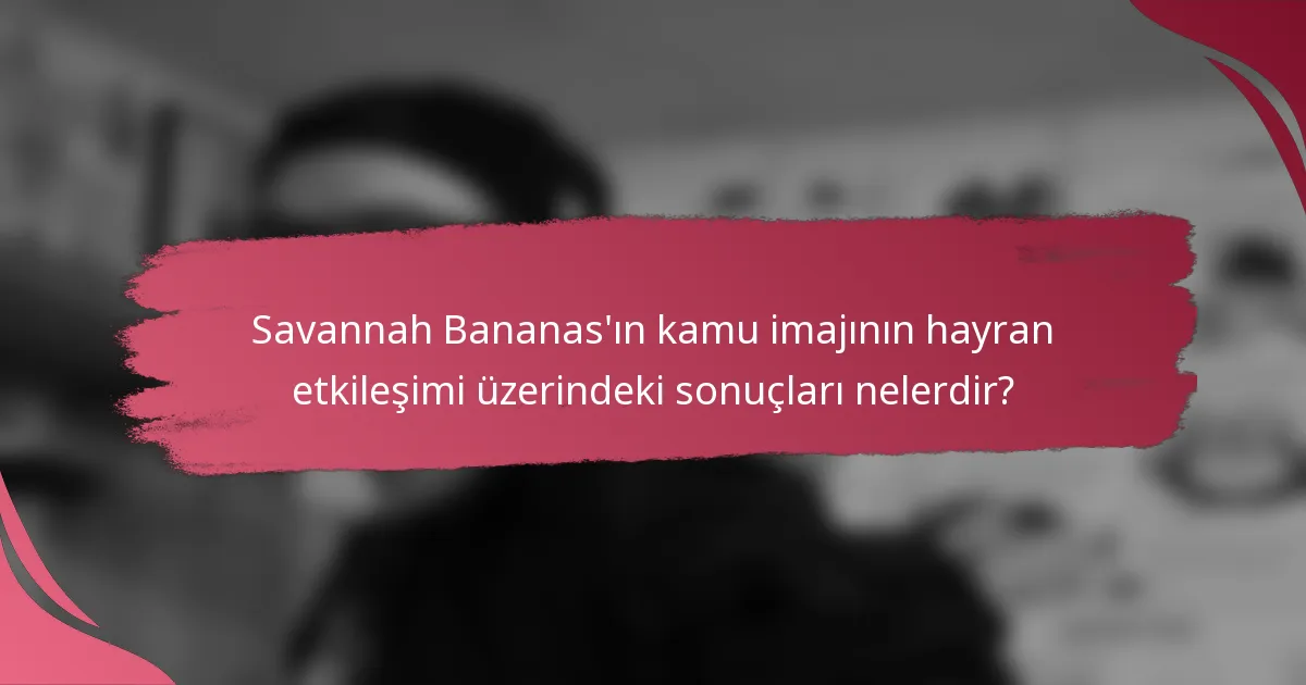 Savannah Bananas'ın kamu imajının hayran etkileşimi üzerindeki sonuçları nelerdir?