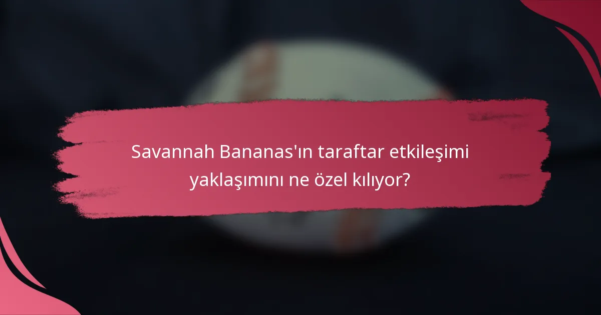 Savannah Bananas'ın taraftar etkileşimi yaklaşımını ne özel kılıyor?