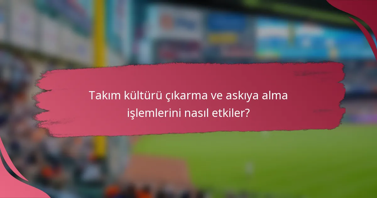 Takım kültürü çıkarma ve askıya alma işlemlerini nasıl etkiler?
