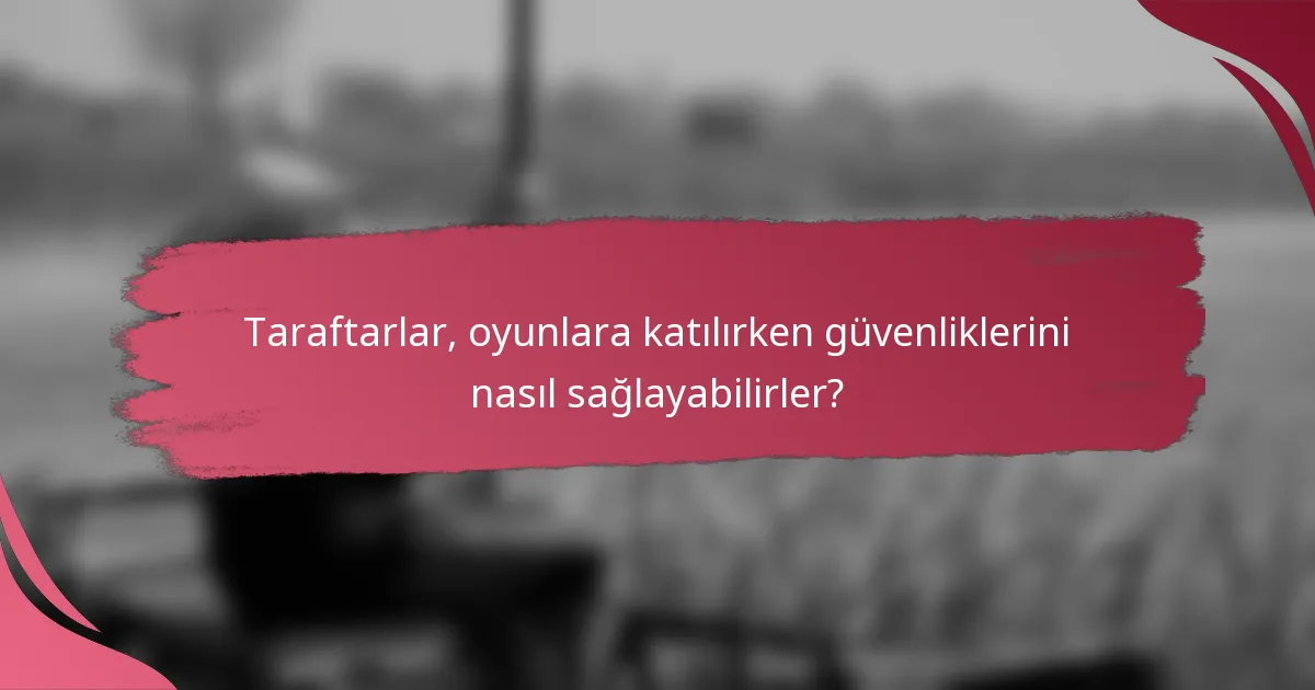 Taraftarlar, oyunlara katılırken güvenliklerini nasıl sağlayabilirler?